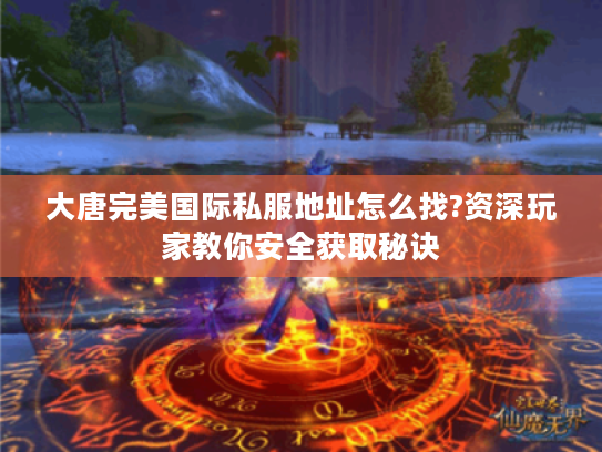 大唐完美国际私服地址怎么找?资深玩家教你安全获取秘诀