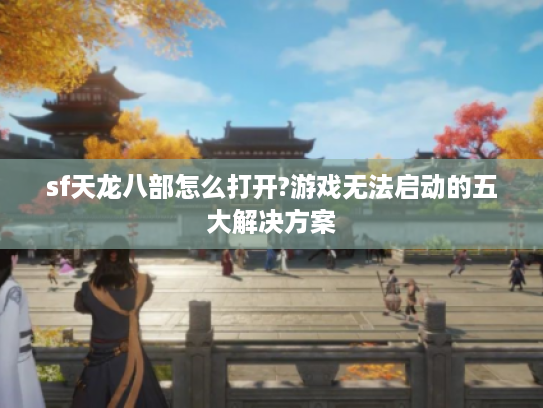 sf天龙八部怎么打开?游戏无法启动的五大解决方案