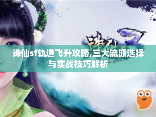 诛仙sf轨道飞升攻略,三大流派选择与实战技巧解析
