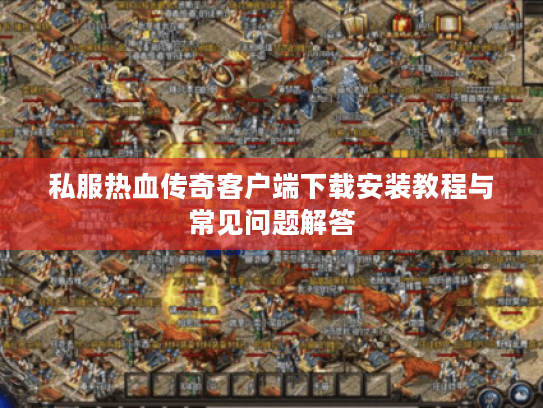 私服热血传奇客户端下载安装教程与常见问题解答