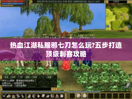 热血江湖私服邪七刀怎么玩?五步打造顶级刺客攻略