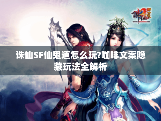 诛仙SF仙鬼道怎么玩?咖啡文案隐藏玩法全解析