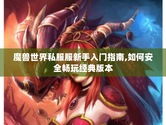 魔兽世界私服服新手入门指南,如何安全畅玩经典版本