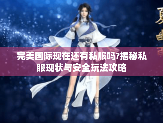 完美国际现在还有私服吗?揭秘私服现状与安全玩法攻略
