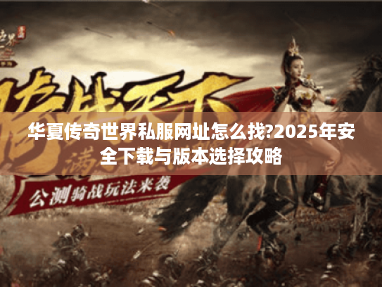 华夏传奇世界私服网址怎么找?2025年安全下载与版本选择攻略