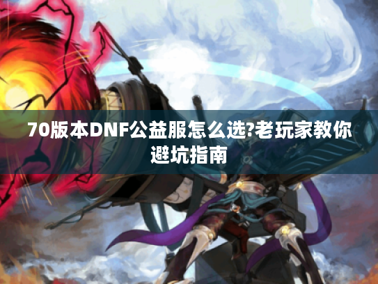 70版本DNF公益服怎么选?老玩家教你避坑指南