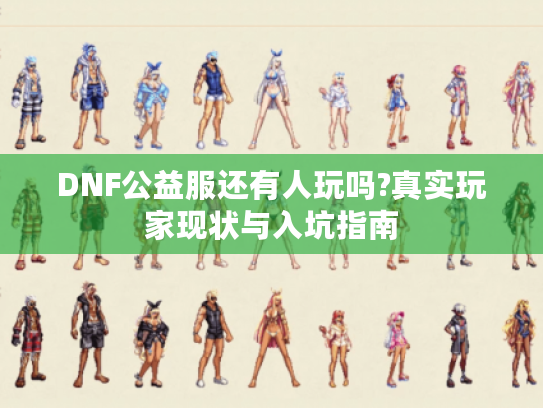 DNF公益服还有人玩吗?真实玩家现状与入坑指南