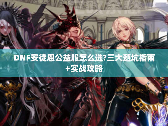 DNF安徒恩公益服怎么选?三大避坑指南+实战攻略