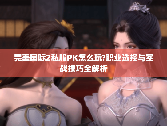 完美国际2私服PK怎么玩?职业选择与实战技巧全解析