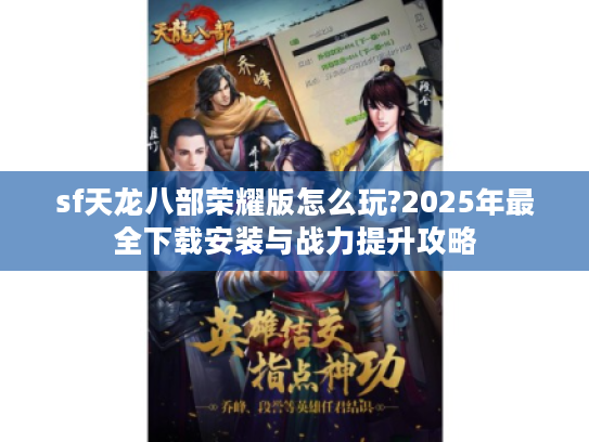 sf天龙八部荣耀版怎么玩?2025年最全下载安装与战力提升攻略