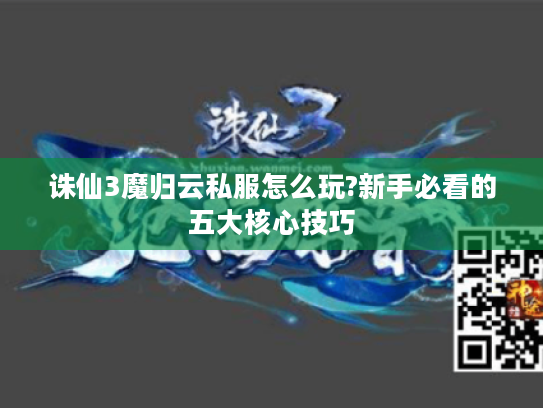 诛仙3魔归云私服怎么玩?新手必看的五大核心技巧