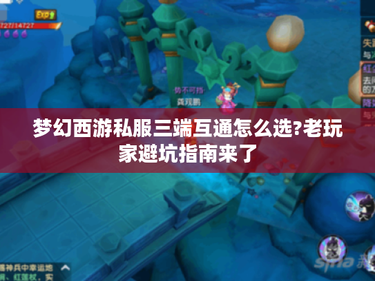 梦幻西游私服三端互通怎么选?老玩家避坑指南来了