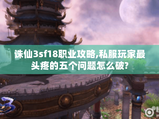 诛仙3sf18职业攻略,私服玩家最头疼的五个问题怎么破?