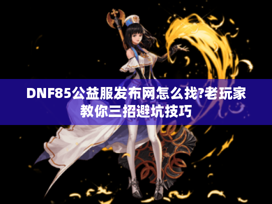 DNF85公益服发布网怎么找?老玩家教你三招避坑技巧