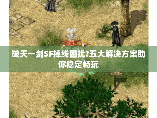 破天一剑SF掉线困扰?五大解决方案助你稳定畅玩