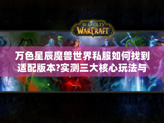 万色星辰魔兽世界私服如何找到适配版本?实测三大核心玩法与避坑指南