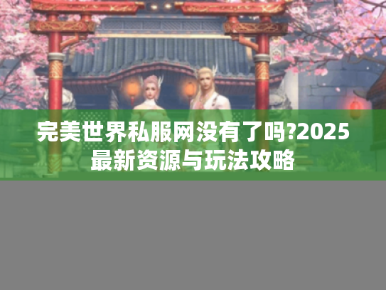 完美世界私服网没有了吗?2025最新资源与玩法攻略