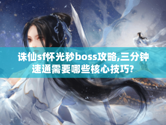 诛仙sf怀光秒boss攻略,三分钟速通需要哪些核心技巧?