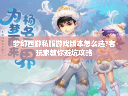 梦幻西游私服游戏版本怎么选?老玩家教你避坑攻略