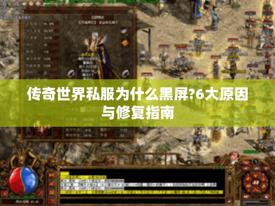传奇世界私服为什么黑屏?6大原因与修复指南