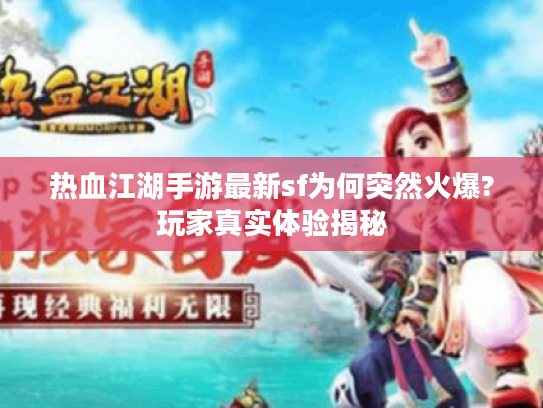 热血江湖手游最新sf为何突然火爆?玩家真实体验揭秘