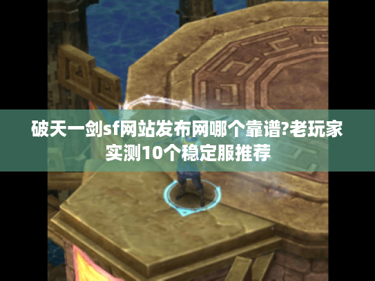 破天一剑sf网站发布网哪个靠谱?老玩家实测10个稳定服推荐