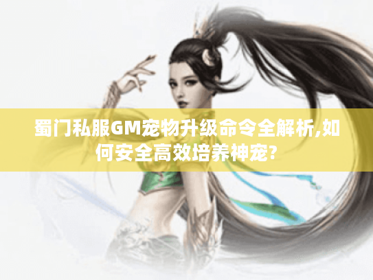 蜀门私服GM宠物升级命令全解析,如何安全高效培养神宠?