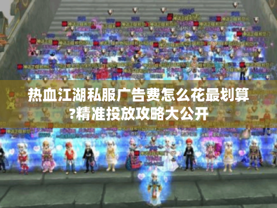热血江湖私服广告费怎么花最划算?精准投放攻略大公开