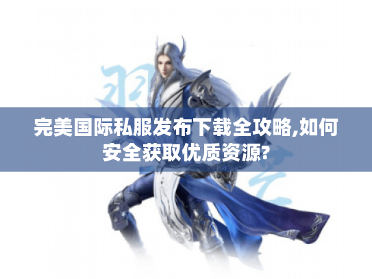 完美国际私服发布下载全攻略,如何安全获取优质资源?