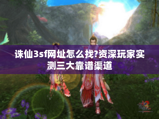 诛仙3sf网址怎么找?资深玩家实测三大靠谱渠道