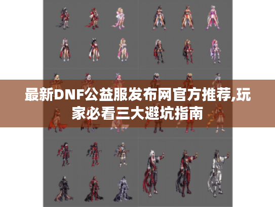 最新DNF公益服发布网官方推荐,玩家必看三大避坑指南