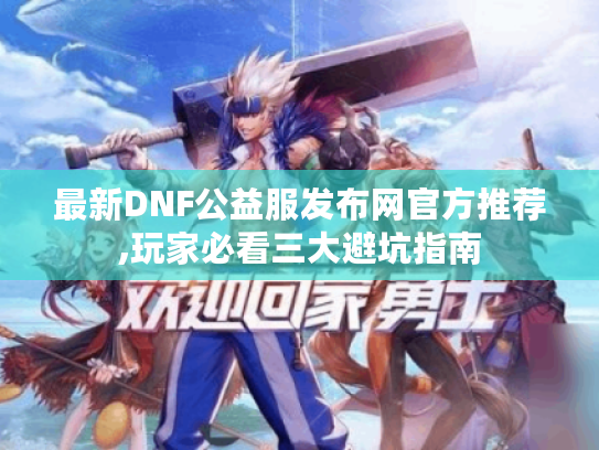 最新DNF公益服发布网官方推荐,玩家必看三大避坑指南