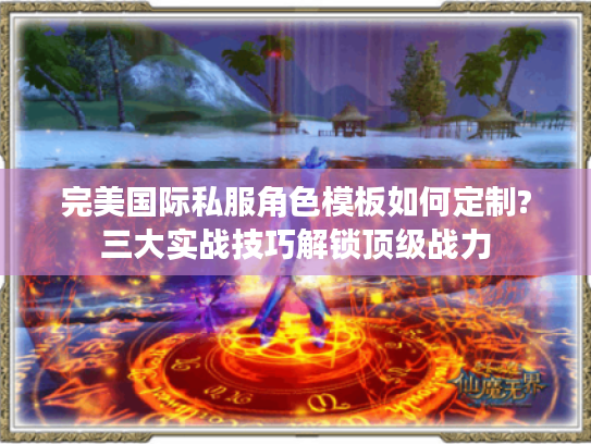 完美国际私服角色模板如何定制?三大实战技巧解锁顶级战力