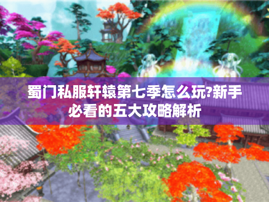 蜀门私服轩辕第七季怎么玩?新手必看的五大攻略解析
