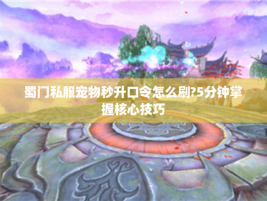 蜀门私服宠物秒升口令怎么刷?5分钟掌握核心技巧