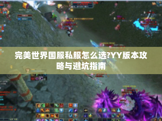 完美世界国服私服怎么选?YY版本攻略与避坑指南