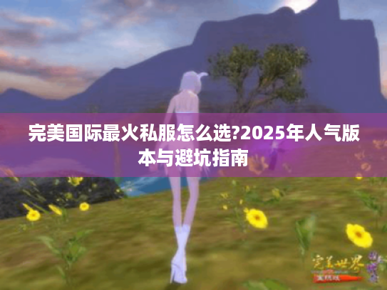 完美国际最火私服怎么选?2025年人气版本与避坑指南