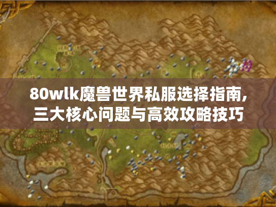 80wlk魔兽世界私服选择指南,三大核心问题与高效攻略技巧