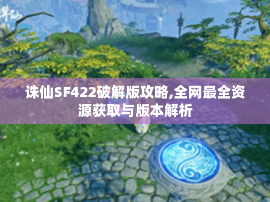 诛仙SF422破解版攻略,全网最全资源获取与版本解析