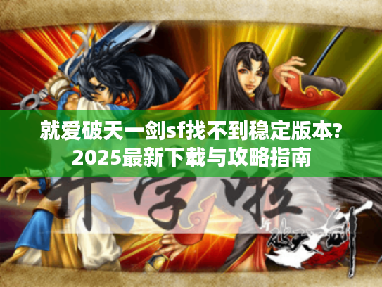 就爱破天一剑sf找不到稳定版本?2025最新下载与攻略指南