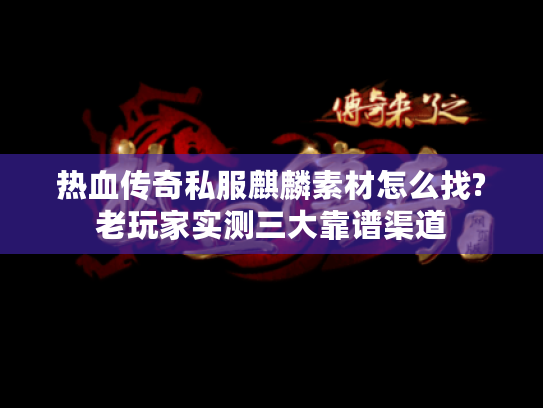 热血传奇私服麒麟素材怎么找?老玩家实测三大靠谱渠道