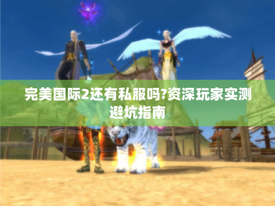 完美国际2还有私服吗?资深玩家实测避坑指南