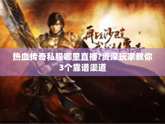 热血传奇私服哪里直播?资深玩家教你3个靠谱渠道