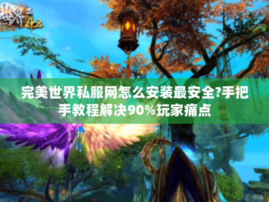 完美世界私服网怎么安装最安全?手把手教程解决90%玩家痛点