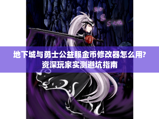 地下城与勇士公益服金币修改器怎么用?资深玩家实测避坑指南