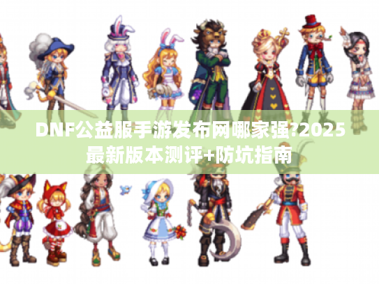DNF公益服手游发布网哪家强?2025最新版本测评+防坑指南