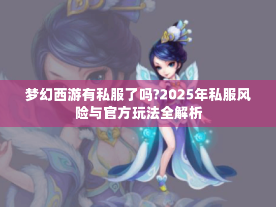 梦幻西游有私服了吗?2025年私服风险与官方玩法全解析