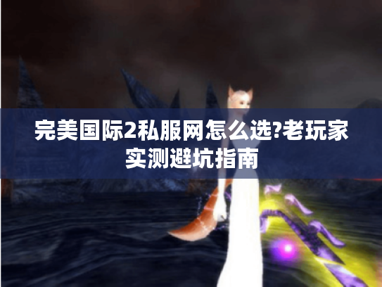完美国际2私服网怎么选?老玩家实测避坑指南