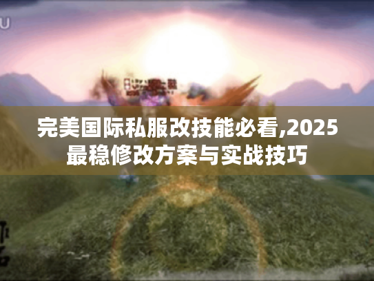 完美国际私服改技能必看,2025最稳修改方案与实战技巧