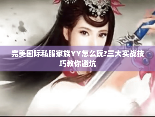 完美国际私服家族YY怎么玩?三大实战技巧教你避坑